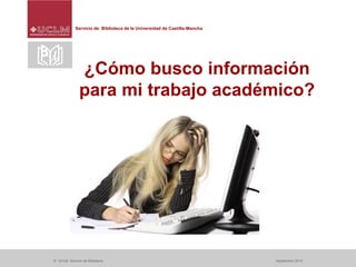 Servicio de Biblioteca de la Universidad de Castilla-Mancha
© UCLM. Servicio de Biblioteca Septiembre 2013
¿Cómo busco información
para mi trabajo académico?
 