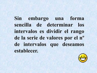 Sin embargo una forma sencilla de determinar los intervalos es dividir el rango de la serie de valores por el nº de intervalos que deseamos establecer.