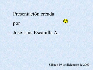 Presentación creadaporJosé Luis Escanilla A.Sábado 19 de diciembre de 2009