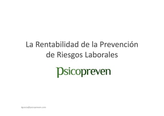 La Rentabilidad de la Prevención 
de Riesgos Laborales 
dgracia@psicopreven.com 
 