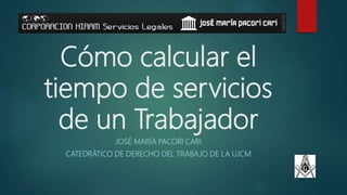 Cómo calcular el
tiempo de servicios
de un Trabajador
JOSÉ MARÍA PACORI CARI
CATEDRÁTICO DE DERECHO DEL TRABAJO DE LA UJCM
 