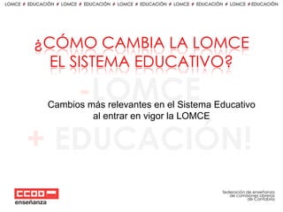 ¿CÓMO CAMBIA LA LOMCE
EL SISTEMA EDUCATIVO?
Cambios más relevantes en el Sistema Educativo
al entrar en vigor la LOMCE

federación de enseñanza
de comisiones obreras
de Cantabria

 