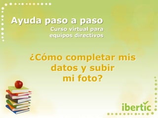 Ayuda paso a paso
¿Cómo completar mis
datos y subir
mi foto?
Curso virtual para
equipos directivos
 