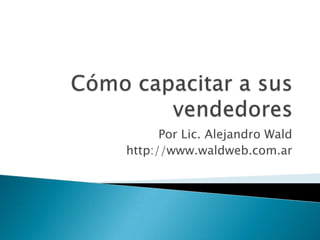 Cómo capacitar a sus vendedores Por Lic. Alejandro Wald http://www.waldweb.com.ar 