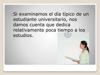 Si examinamos el día típico de un
estudiante universitario, nos
damos cuenta que dedica
relativamente poca tiempo a los
estudios.
 
