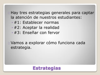Estrategias
Hay tres estrategias generales para captar
la atención de nuestros estudiantes:
◦ #1: Establecer normas
◦ #2: Aceptar la realidad
◦ #3: Enseñar con fervor
Vamos a explorar cómo funciona cada
estrategia.
 