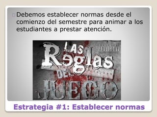 Estrategia #1: Establecer normas
Debemos establecer normas desde el
comienzo del semestre para animar a los
estudiantes a prestar atención.
 