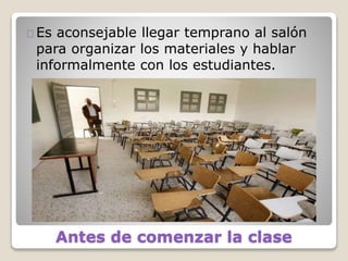 Antes de comenzar la clase
Es aconsejable llegar temprano al salón
para organizar los materiales y hablar
informalmente con los estudiantes.
 