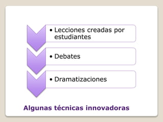 • Lecciones creadas por
estudiantes
• Debates
• Dramatizaciones
Algunas técnicas innovadoras
 