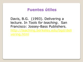 Fuentes útiles
Davis, B.G. (1993). Delivering a
lecture. In Tools for teaching. San
Francisco: Jossey-Bass Publishers.
http://teaching.berkeley.edu/bgd/deli
vering.html
 