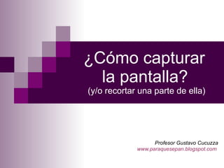 ¿Cómo capturar  la pantalla?   (y/o recortar una parte de ella) Profesor Gustavo Cucuzza www.paraquesepan.blogspot.com   