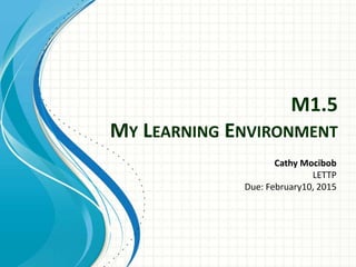 M1.5
MY LEARNING ENVIRONMENT
Cathy Mocibob
LETTP
Due: February10, 2015
 