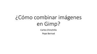 ¿Cómo combinar imágenes
en Gimp?
Carlos Chinchilla
Pepe Bernad
 