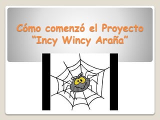 Cómo comenzó el Proyecto
“Incy Wincy Araña”

 