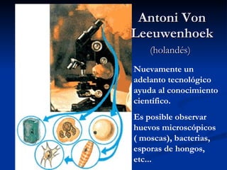 Antoni Von Leeuwenhoek  (holandés)   Nuevamente un adelanto tecnológico ayuda al conocimiento científico. Es posible observar huevos microscópicos ( moscas), bacterias, esporas de hongos, etc... 