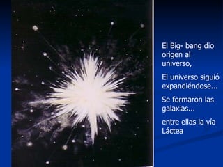 El Big- bang dio origen al universo,  El universo siguió expandiéndose... Se formaron las galaxias... entre ellas la vía Láctea 