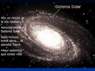 En un rincón de la Vía Láctea... encontramos al Sistema Solar que incluye, entre otros... Al planeta Tierra Aquí sabemos que existe vida 