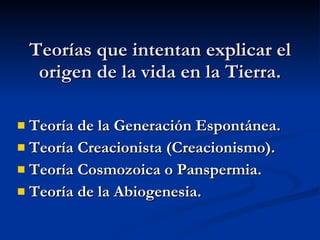 Teorías que intentan explicar el origen de la vida en la Tierra. Teoría de la Generación Espontánea. Teoría Creacionista (Creacionismo). Teoría Cosmozoica o Panspermia. Teoría de la Abiogenesia. 