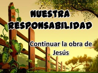 Nuestra
responsabilidad
Continuar la obra de
Jesús
 