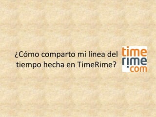 ¿Cómo comparto mi línea del
tiempo hecha en TimeRime?
 