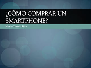 ¿CÓMO COMPRAR UN
SMARTPHONE?
Mario Torres Bibo
 