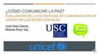 ¿CÓMO COMUNICAR LA PAZ?
EVALUACIÓN DE LA ESTRATEGIA DE COMUNICACIÓN DE
UNICEF EN LAS REDES SOCIALES
José Sixto García
Melissa Payo Vaz
 