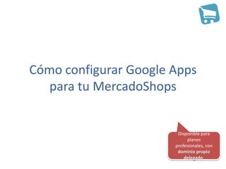Cómo configurar Google Apps
   para tu MercadoShops


                        Disponible para
                            planes
                       profesionales, con
                        dominio propio
                           delegado.
 