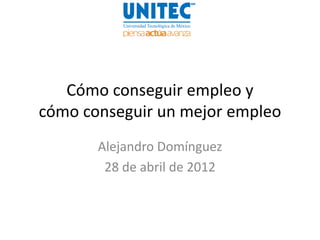 Cómo conseguir empleo y
cómo conseguir un mejor empleo
       Alejandro Domínguez
        28 de abril de 2012
 