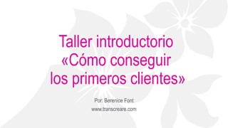 Taller introductorio
«Cómo conseguir
los primeros clientes»
Por: Berenice Font
www.transcreare.com
 
