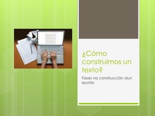 ¿Cómo 
construimos un 
texto? 
Fases na construcción dun 
escrito 
 