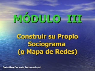MÓDULO  III   Construir su Propio Sociograma  ( o  Mapa de Redes) Colectivo Docente Internacional 