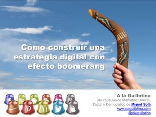 Cómo construir una
estrategia digital con
   efecto boomerang


                                  A la Guillotina
                     Las cápsulas de Marketing Directo,
                   Digital y Democrático de Miquel Solà
                                  www.alaguillotina.com
                                          @Alaguillotina
 