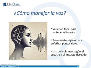 www.juliootero.com
Universidad de Cádiz 13/12/2024
• Variedad tonal para
mantener el interés.
• Pausas estratégicas para
enfatizar puntos clave.
• Uso del volumen según el
espacio y el impacto deseado.
¿Cómo manejar la voz?
17
 