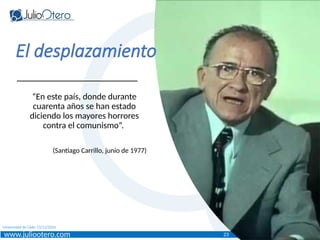 www.juliootero.com
Universidad de Cádiz 13/12/2024
“En este país, donde durante
cuarenta años se han estado
diciendo los mayores horrores
contra el comunismo”.
(Santiago Carrillo, junio de 1977)
El desplazamiento
23
 