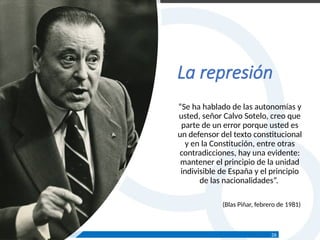 www.juliootero.com
Universidad de Cádiz 13/12/2024
La represión
“Se ha hablado de las autonomías y
usted, señor Calvo Sotelo, creo que
parte de un error porque usted es
un defensor del texto constitucional
y en la Constitución, entre otras
contradicciones, hay una evidente:
mantener el principio de la unidad
indivisible de España y el principio
de las nacionalidades”.
(Blas Piñar, febrero de 1981)
26
 