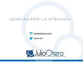 www.juliootero.com
GRACIAS POR LA ATENCIÓN
julio@juliootero.com
@jotero81
 