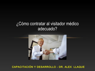 ¿Cómo contratar al visitador médico
adecuado?
CAPACITACIÓN Y DESARROLLO - DR. ALEX LLAQUE
 