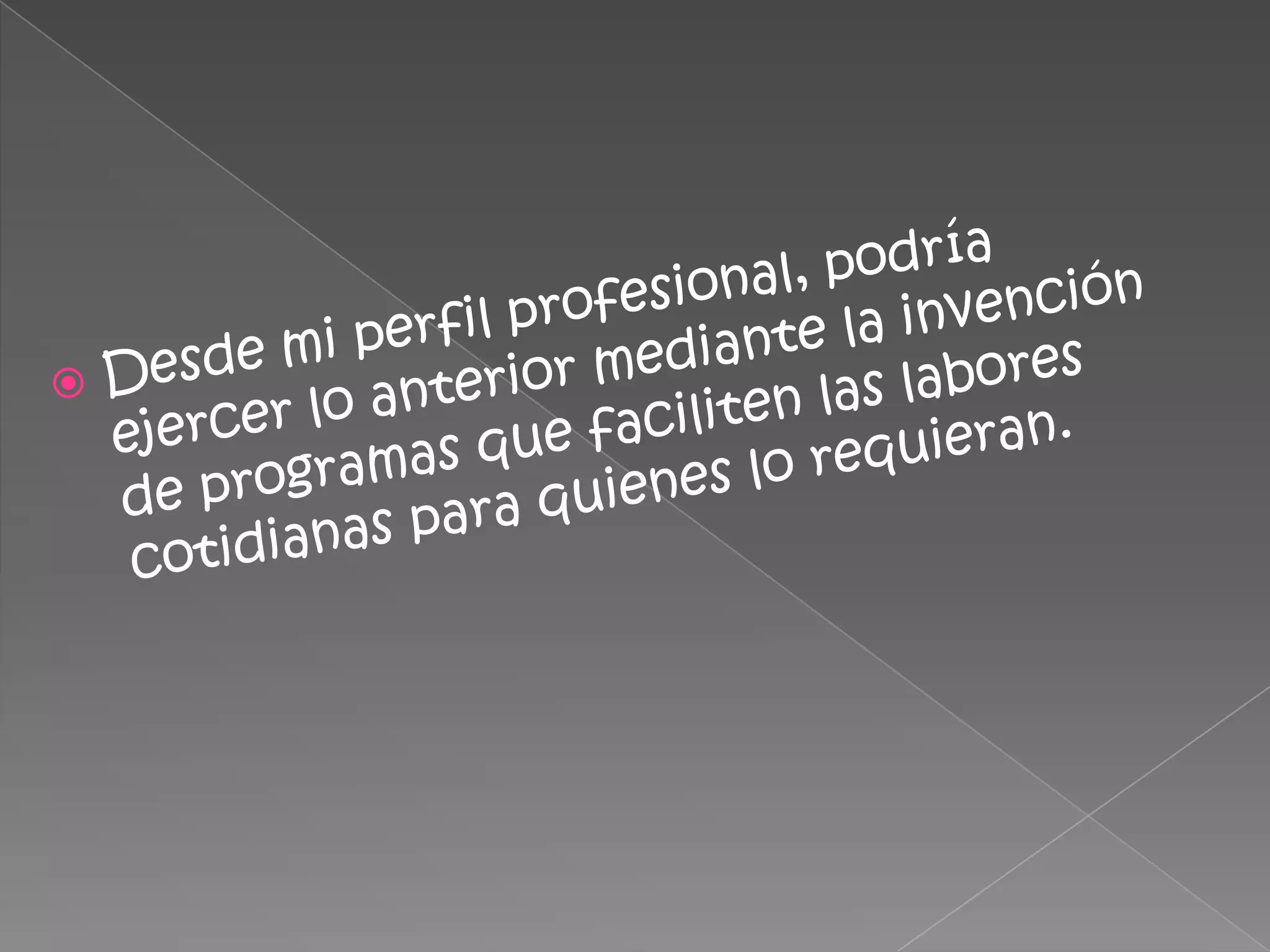 Desde mi perfil profesional, podría ejercer lo anterior mediante la invención de programas que faciliten las labores cotidianas para quienes lo requieran.