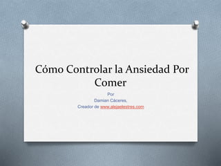 Cómo Controlar la Ansiedad Por
Comer
Por
Damian Cáceres,
Creador de www.alejaelestres.com
 