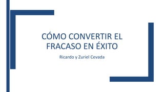 CÓMO CONVERTIR EL
FRACASO EN ÉXITO
Ricardo y Zuriel Cevada
 