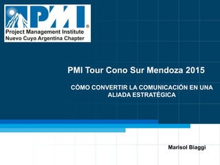 1
CÓMO CONVERTIR LA COMUNICACIÓN EN UNA
ALIADA ESTRATÉGICA
Marisol Biaggi
PMI Tour Cono Sur Mendoza 2015
 
