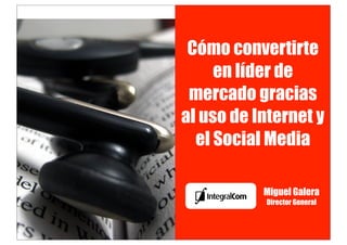Cómo convertirte
     en líder de
 mercado gracias
al uso de Internet y
  el Social Media

           Miguel Galera
           Director General
 