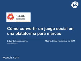 Cómo convertir un juego social en
  una plataforma para marcas
  Eduardo López Asenjo   Madrid, 23 de noviembre de 2011
  elasenjo@iz.com




www.iz.com
 