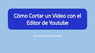 Por Lic. Verónica Zonteponte
Cómo Cortar un Video con el
Editor de Youtube
 