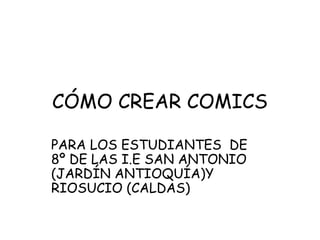 CÓMO CREAR COMICS
PARA LOS ESTUDIANTES DE
8º DE LAS I.E SAN ANTONIO
(JARDÍN ANTIOQUÍA)Y
RIOSUCIO (CALDAS)
 