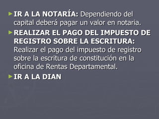 <ul><li>IR A LA NOTARÍA:  Dependiendo del capital deberá pagar un valor en notaria. </li></ul><ul><li>REALIZAR EL PAGO DEL...