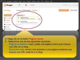 4- Haga clic en el botón Página nueva
5 - Selecciona una de las siguientes opciones:
Página en blanco: crea y edita una página nueva que incluya
una URL en tu blog.
Dirección web: envía a los lectores a una página existente que
incluya una URL externa a tu blog.
 