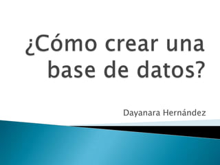 ¿Cómo crear una base de datos? Dayanara Hernández 