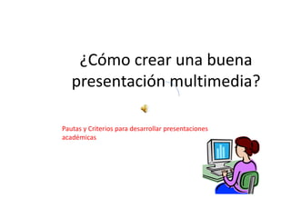 ¿Cómo crear una buena 
presentación multimedia? 
Pautas y Criterios para desarrollar presentaciones 
académicas 
