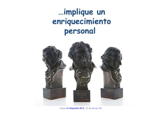 … implique un enriquecimiento personal  Goyas  de  Alejandro M.P. ,  CC by- nc-sa  2.0   